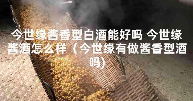 今世缘酱香型白酒能好吗 今世缘酱酒怎么样（今世缘有做酱香型酒吗)
